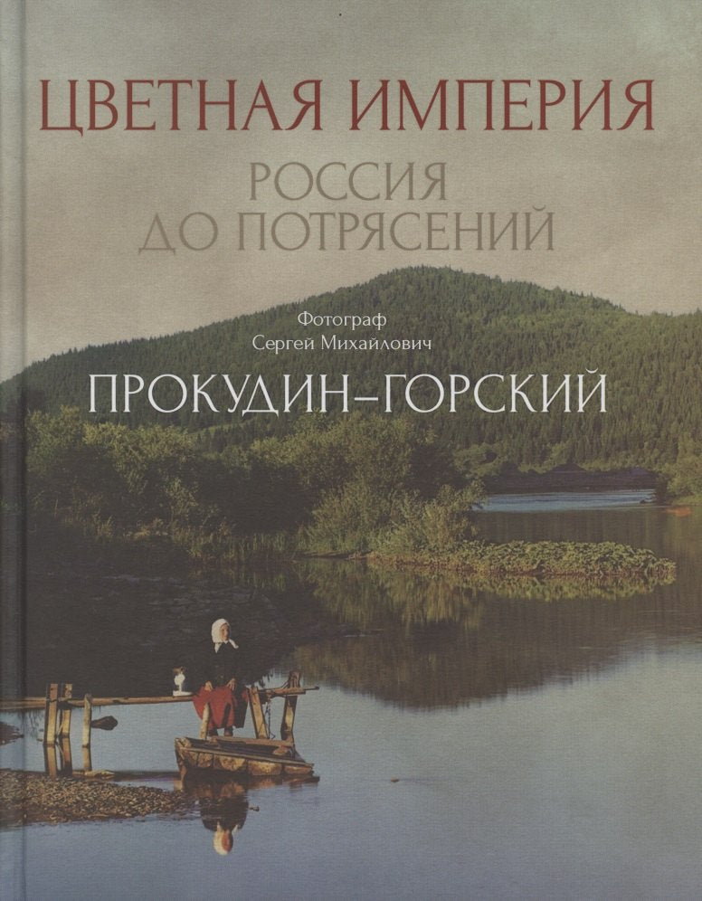 Цветная империя. Россия до потрясений. Фотограф Прокудин-Горский С.М.: фотоальбом